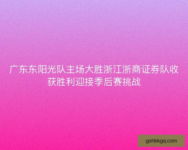 广东东阳光队主场大胜浙江浙商证券队收获胜利迎接季后赛挑战