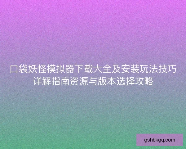 口袋妖怪模拟器下载大全及安装玩法技巧详解指南资源与版本选择攻略