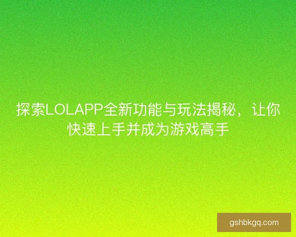 探索LOLAPP全新功能与玩法揭秘，让你快速上手并成为游戏高手