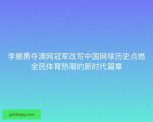 李娜勇夺澳网冠军改写中国网球历史点燃全民体育热潮的新时代篇章