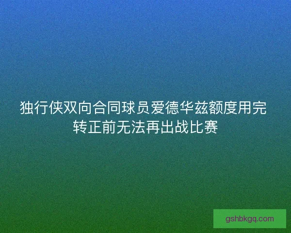 独行侠双向合同球员爱德华兹额度用完 转正前无法再出战比赛