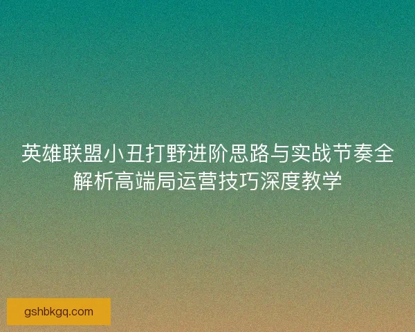 英雄联盟小丑打野进阶思路与实战节奏全解析高端局运营技巧深度教学