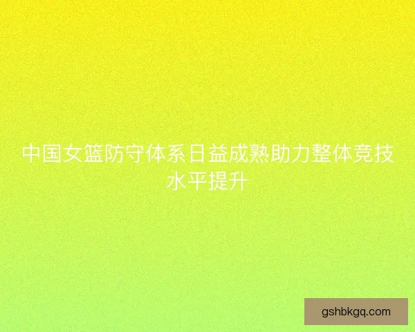 中国女篮防守体系日益成熟助力整体竞技水平提升