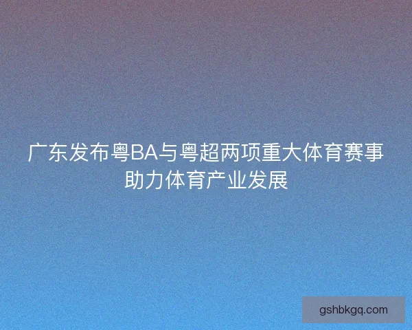 广东发布粤BA与粤超两项重大体育赛事助力体育产业发展