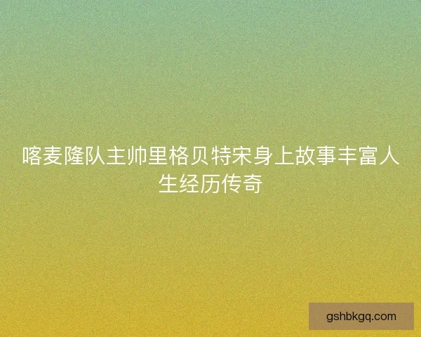 喀麦隆队主帅里格贝特宋身上故事丰富人生经历传奇