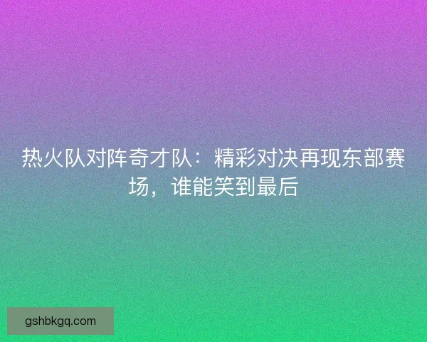 热火队对阵奇才队：精彩对决再现东部赛场，谁能笑到最后